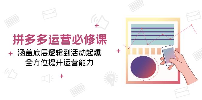 拼多多运营必修课：涵盖底层逻辑到活动起爆，全方位提升运营能力网赚项目-副业赚钱-互联网创业-资源整合八方网创