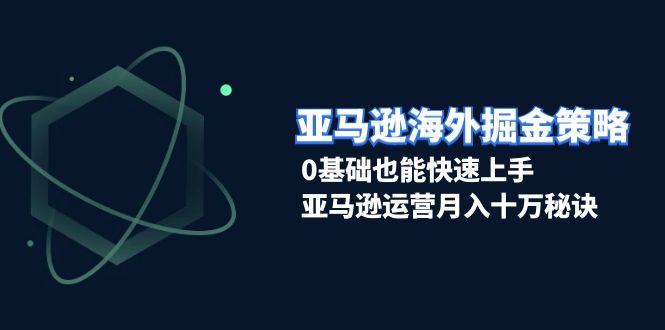 亚马逊海外掘金策略，0基础也能快速上手，亚马逊运营月入十万秘诀网赚项目-副业赚钱-互联网创业-资源整合八方网创