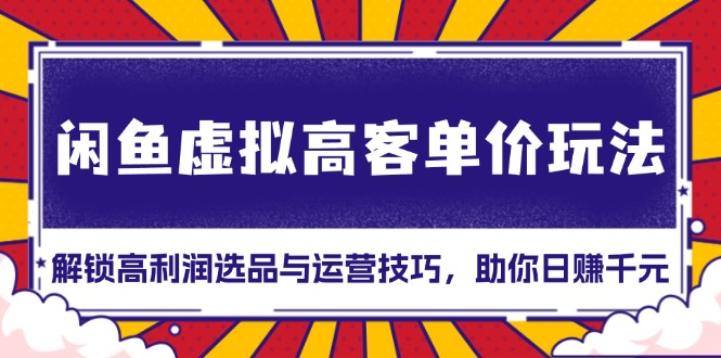 闲鱼虚拟高客单价玩法：解锁高利润选品与运营技巧，助你日赚千元！网赚项目-副业赚钱-互联网创业-资源整合八方网创