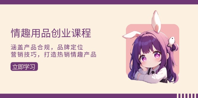 情趣用品创业课程：涵盖产品合规，品牌定位，营销技巧，打造热销情趣产品网赚项目-副业赚钱-互联网创业-资源整合八方网创