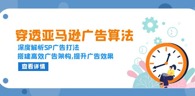 穿透亚马逊广告算法，深度解析SP广告打法，搭建高效广告架构,提升广告效果网赚项目-副业赚钱-互联网创业-资源整合八方网创