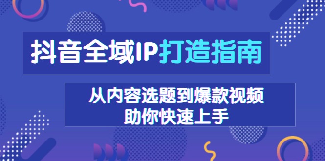 抖音全域IP打造指南，从内容选题到爆款视频，助你快速上手网赚项目-副业赚钱-互联网创业-资源整合八方网创