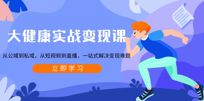 大健康实战变现课：从公域到私域，从短视频到直播，一站式解决变现难题网赚项目-副业赚钱-互联网创业-资源整合八方网创