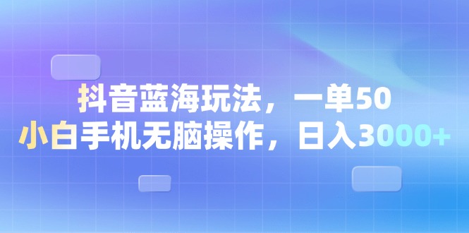 抖音蓝海玩法，一单50，小白手机无脑操作，日入3000+网赚项目-副业赚钱-互联网创业-资源整合八方网创