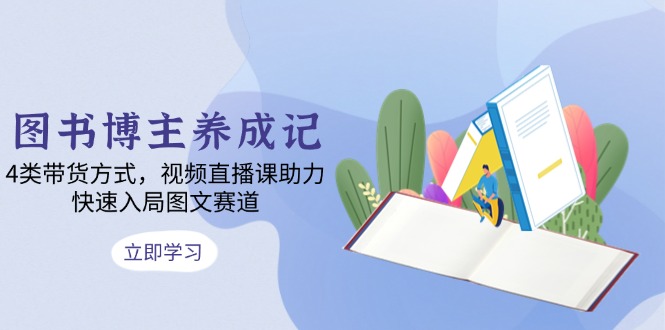 图书博主养成记：4类带货方式，视频直播课助力，快速入局图文赛道网赚项目-副业赚钱-互联网创业-资源整合八方网创