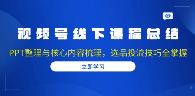 视频号线下课程总结：PPT整理与核心内容梳理，选品投流技巧全掌握网赚项目-副业赚钱-互联网创业-资源整合八方网创