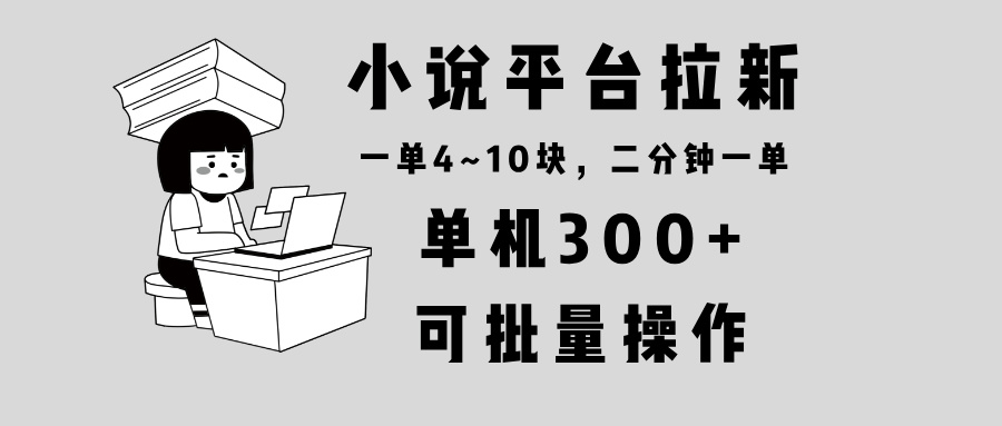 小说平台拉新，单机300+，两分钟一单4~10块，操作简单可批量。网赚项目-副业赚钱-互联网创业-资源整合八方网创