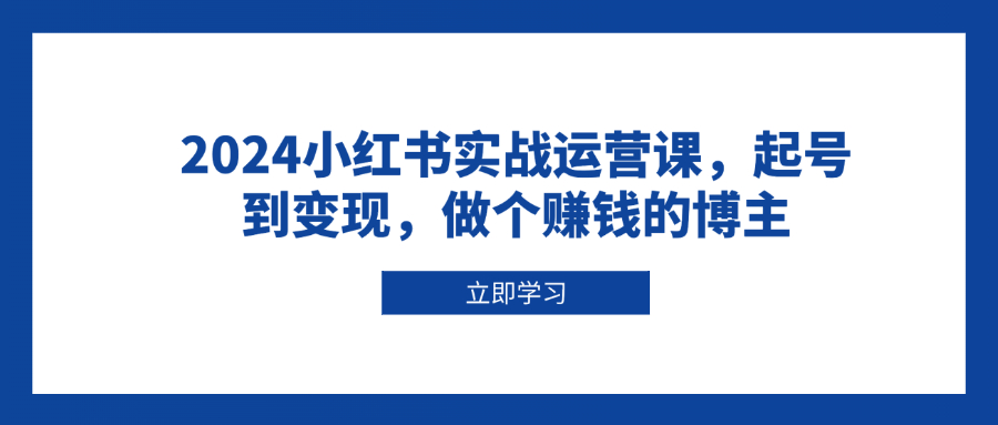 2024小红书实战运营课，起号到变现，做个赚钱的博主网赚项目-副业赚钱-互联网创业-资源整合八方网创