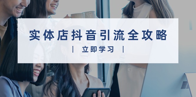 实体店抖音引流全攻略，从视频制作到直播变现，打造火爆生意网赚项目-副业赚钱-互联网创业-资源整合八方网创