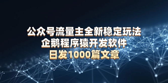 公众号流量主全新稳定玩法 企鹅程序猿开发软件 日发1000篇文章 无需AI改写网赚项目-副业赚钱-互联网创业-资源整合八方网创