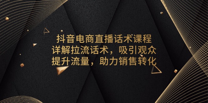 抖音电商直播话术课程，详解拉流话术，吸引观众，提升流量，助力销售转化网赚项目-副业赚钱-互联网创业-资源整合八方网创