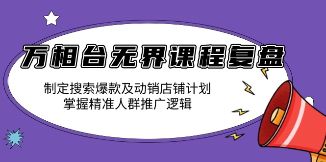 万相台无界课程复盘：制定搜索爆款及动销店铺计划，掌握精准人群推广逻辑网赚项目-副业赚钱-互联网创业-资源整合八方网创