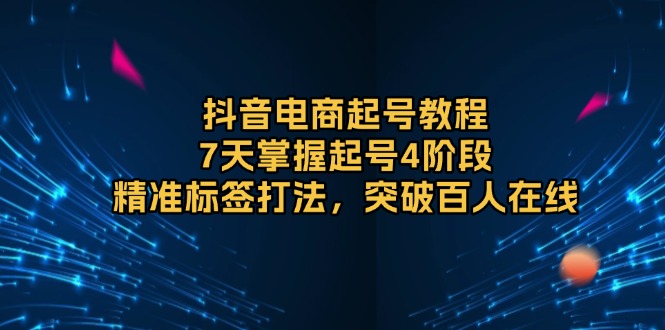 抖音电商起号教程，7天掌握起号4阶段，精准标签打法，突破百人在线网赚项目-副业赚钱-互联网创业-资源整合八方网创