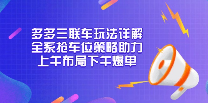 多多三联车玩法详解，全系抢车位策略助力，上午布局下午爆单网赚项目-副业赚钱-互联网创业-资源整合八方网创