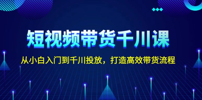 短视频带货千川课，从小白入门到千川投放，打造高效带货流程网赚项目-副业赚钱-互联网创业-资源整合八方网创