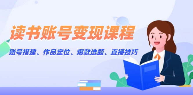 读书账号变现课程：账号搭建、作品定位、爆款选题、直播技巧网赚项目-副业赚钱-互联网创业-资源整合八方网创