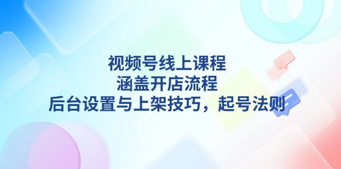 视频号线上课程详解，涵盖开店流程，后台设置与上架技巧，起号法则网赚项目-副业赚钱-互联网创业-资源整合八方网创