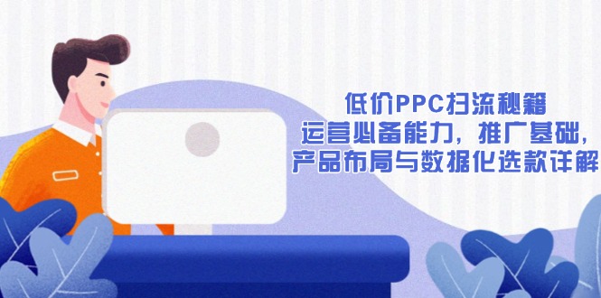 低价PPC扫流秘籍：运营必备能力, 推广基础, 产品布局与数据化选款详解网赚项目-副业赚钱-互联网创业-资源整合八方网创