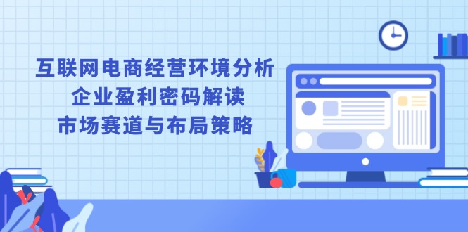互联网电商经营环境分析, 企业盈利密码解读, 市场赛道与布局策略网赚项目-副业赚钱-互联网创业-资源整合八方网创
