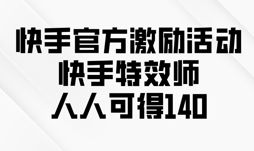 快手官方激励活动-快手特效师，人人可得140网赚项目-副业赚钱-互联网创业-资源整合八方网创