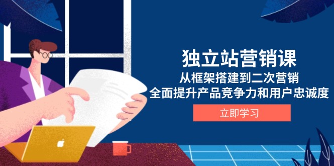 独立站营销课，从框架搭建到二次营销，全面提升产品竞争力和用户忠诚度网赚项目-副业赚钱-互联网创业-资源整合八方网创