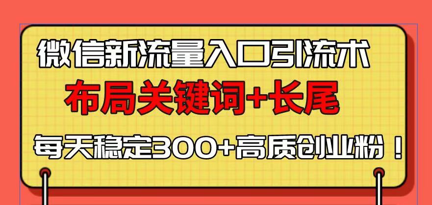 微信新流量入口引流术，布局关键词+长尾，每天稳定300+高质创业粉！网赚项目-副业赚钱-互联网创业-资源整合八方网创