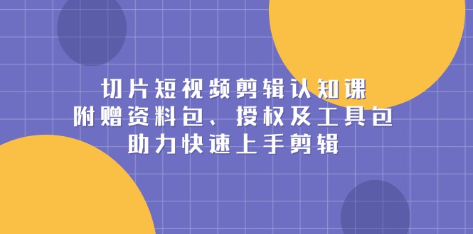 切片短视频剪辑认知课，附赠资料包、授权及工具包，助力快速上手剪辑网赚项目-副业赚钱-互联网创业-资源整合八方网创