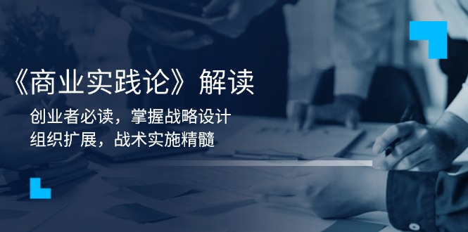 《商业实践论》解读：创业者必读，掌握战略设计，组织扩展，战术实施精髓网赚项目-副业赚钱-互联网创业-资源整合八方网创