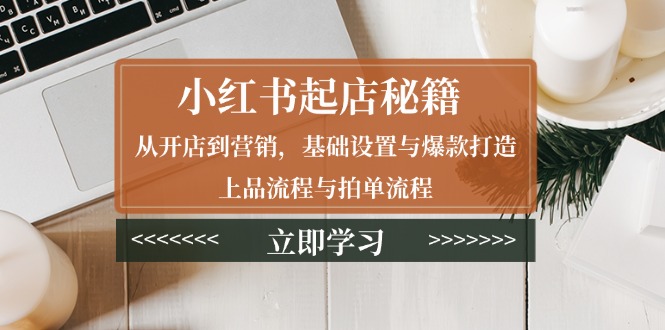 小红书起店秘籍：从开店到营销，基础设置与爆款打造、上品流程与拍单流程网赚项目-副业赚钱-互联网创业-资源整合八方网创