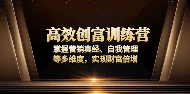高效创富训练营：掌握营销真经、自我管理等多维度，实现财富倍增网赚项目-副业赚钱-互联网创业-资源整合八方网创