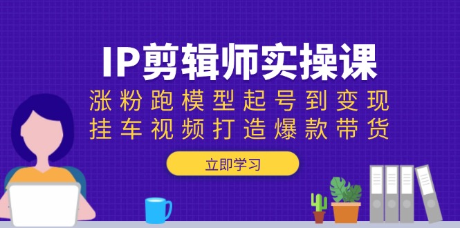 IP剪辑师实操课：涨粉跑模型起号到变现，挂车视频打造爆款带货网赚项目-副业赚钱-互联网创业-资源整合八方网创