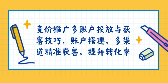 竞价推广多账户投放与获客技巧，账户搭建，多渠道精准获客，提升转化率网赚项目-副业赚钱-互联网创业-资源整合八方网创