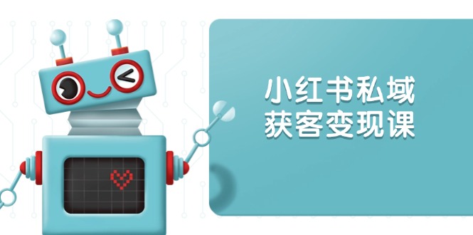 小红书私域获客变现：账号设置/内容创作/规则解读/投放策略/获客技巧等网赚项目-副业赚钱-互联网创业-资源整合八方网创