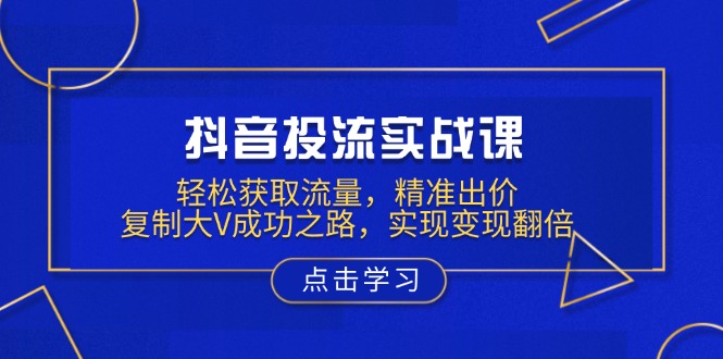 抖音投流实战课，轻松获取流量，精准出价，复制大V成功之路，实现变现翻倍网赚项目-副业赚钱-互联网创业-资源整合八方网创