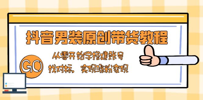 抖音男装原创带货教程：从零开始学搭建账号，找对标，实现涨粉变现网赚项目-副业赚钱-互联网创业-资源整合八方网创