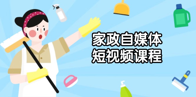 家政 自媒体短视频课程：从内容到发布，解析拍摄与剪辑技巧，打造爆款视频网赚项目-副业赚钱-互联网创业-资源整合八方网创