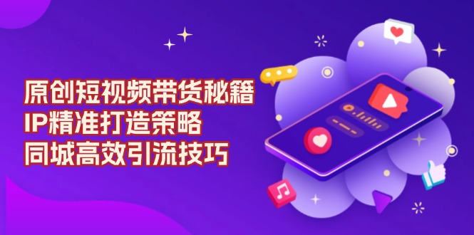 原创 短视频带货秘籍，IP精准打造策略，同城高效引流技巧网赚项目-副业赚钱-互联网创业-资源整合八方网创