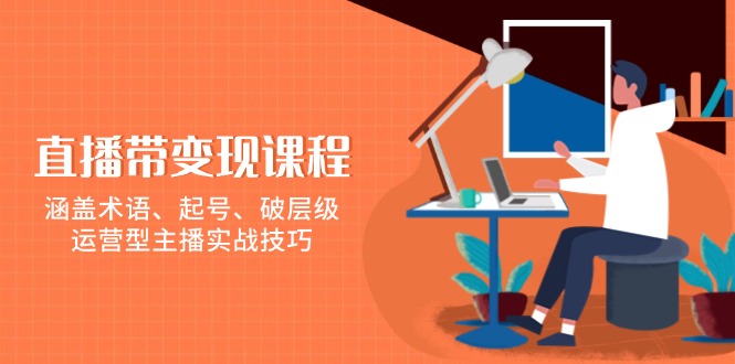 直播带变现课程，涵盖术语、起号、破层级，运营型主播实战技巧网赚项目-副业赚钱-互联网创业-资源整合八方网创