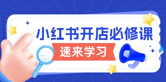 小红书开店必修课，详解开店流程与玩法规则，开启电商变现之旅网赚项目-副业赚钱-互联网创业-资源整合八方网创