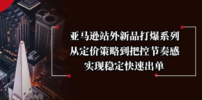 亚马逊站外新品打爆系列，从定价策略到把控节奏感，实现稳定快速出单网赚项目-副业赚钱-互联网创业-资源整合八方网创