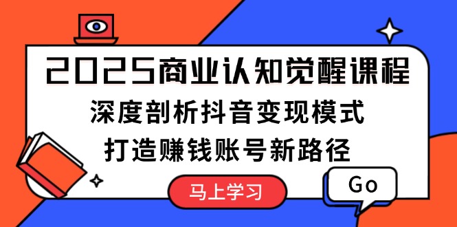 2025商业认知觉醒课程：深度剖析抖音变现模式，打造赚钱账号新路径网赚项目-副业赚钱-互联网创业-资源整合八方网创