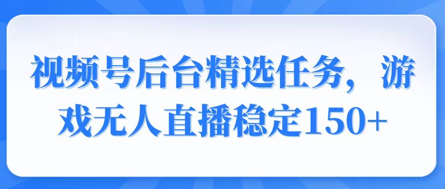 视频号精选变现任务，游戏无人直播稳定150+网赚项目-副业赚钱-互联网创业-资源整合八方网创