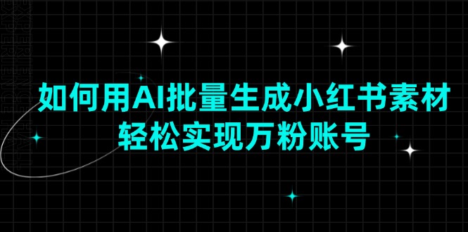 如何用AI批量生成小红书素材，轻松实现万粉账号网赚项目-副业赚钱-互联网创业-资源整合八方网创