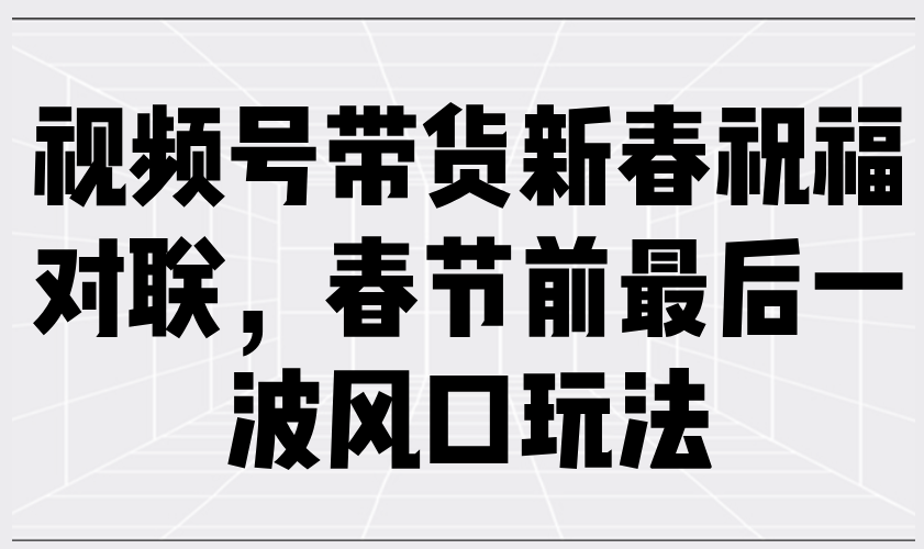 视频号带货新春祝福对联，春节前最后一波风口玩法网赚项目-副业赚钱-互联网创业-资源整合八方网创