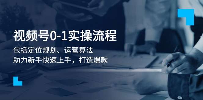 视频号0-1实战流程，包括定位规划、运营算法，助力新手快速上手，打造爆款网赚项目-副业赚钱-互联网创业-资源整合八方网创
