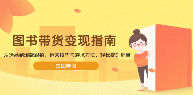 图书带货变现指南，从选品到爆款跟拍，运营技巧与避坑方法，轻松提升销量网赚项目-副业赚钱-互联网创业-资源整合八方网创