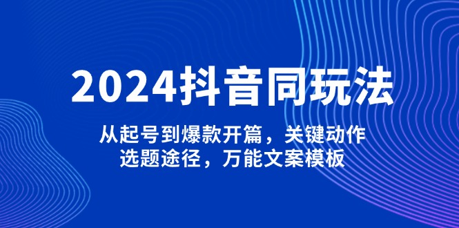 2024抖音同玩法，从起号到爆款开篇，关键动作，选题途径，万能文案模板网赚项目-副业赚钱-互联网创业-资源整合八方网创