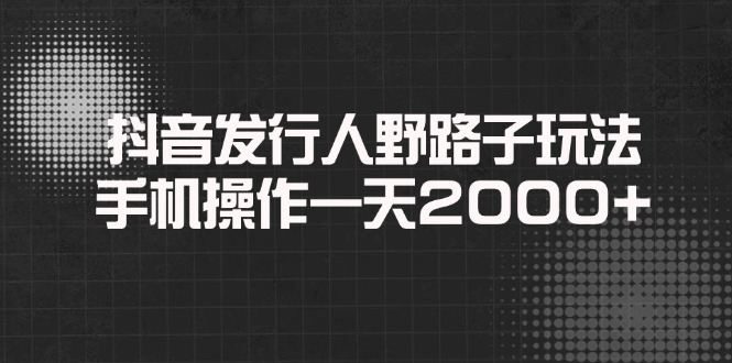 抖音发行人野路子玩法，手机操作一天2000+网赚项目-副业赚钱-互联网创业-资源整合八方网创