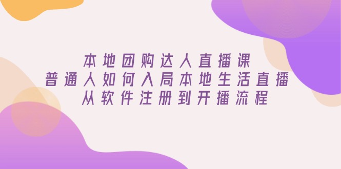 本地团购达人直播课：普通人如何入局本地生活直播, 从软件注册到开播流程网赚项目-副业赚钱-互联网创业-资源整合八方网创