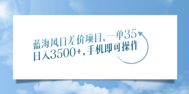 蓝海风口差价项目，一单35，日入3500+，手机即可操作网赚项目-副业赚钱-互联网创业-资源整合八方网创